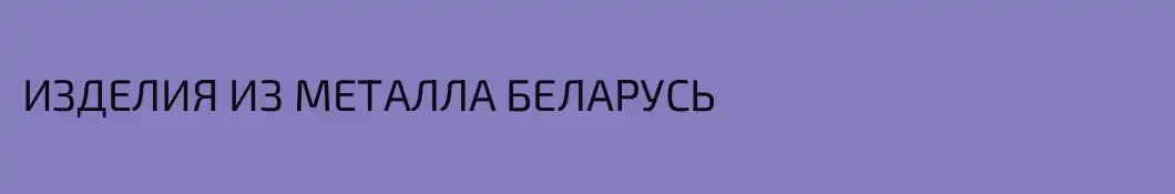 ИЗДЕЛИЯ ИЗ МЕТАЛЛА БЕЛАРУСЬ 